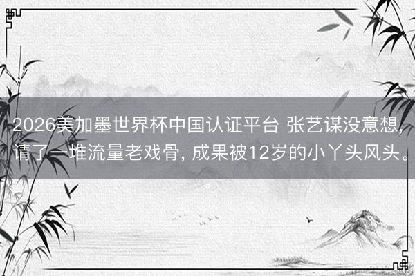 2026美加墨世界杯中国认证平台 张艺谋没意想, 请了一堆流量老戏骨, 成果被12岁的小丫头风头。