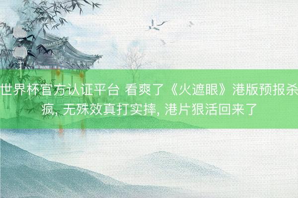 世界杯官方认证平台 看爽了《火遮眼》港版预报杀疯, 无殊效真打实摔, 港片狠活回来了