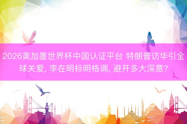 2026美加墨世界杯中国认证平台 特朗普访华引全球关爱, 李在明标明格调, 避开多大深意?