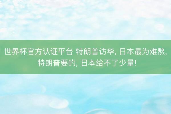 世界杯官方认证平台 特朗普访华, 日本最为难熬, 特朗普要的, 日本给不了少量!