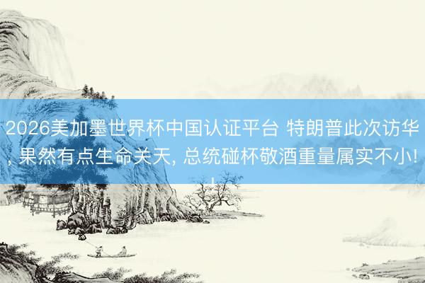2026美加墨世界杯中国认证平台 特朗普此次访华, 果然有点生命关天, 总统碰杯敬酒重量属实不小!