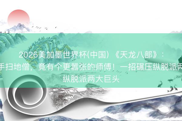 2026美加墨世界杯(中国) 《天龙八部》：第一能手扫地僧，竟有个更嚣张的师傅！一招碾压纵脱派两大巨头