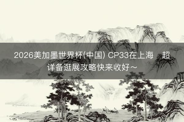 2026美加墨世界杯(中国) CP33在上海️超详备逛展攻略快来收好～