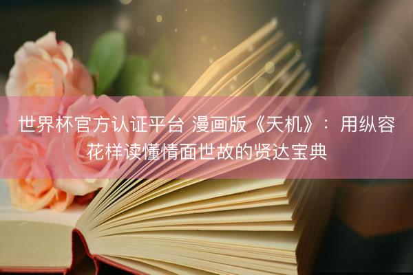 世界杯官方认证平台 漫画版《天机》：用纵容花样读懂情面世故的贤达宝典