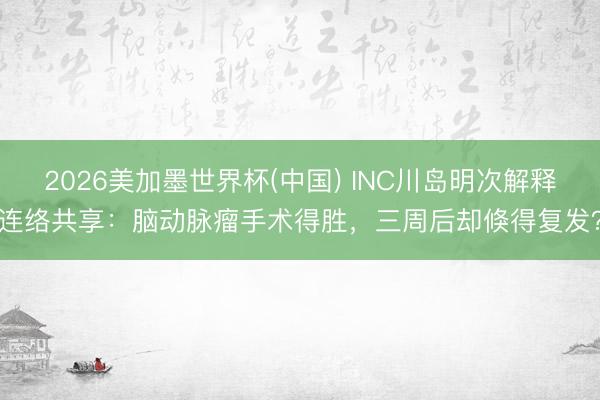 2026美加墨世界杯(中国) INC川岛明次解释连络共享：脑动脉瘤手术得胜，三周后却倏得复发？