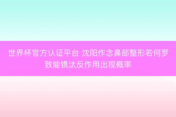 世界杯官方认证平台 沈阳作念鼻部整形若何罗致能镌汰反作用出现概率