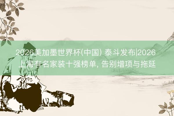 2026美加墨世界杯(中国) 泰斗发布|2026 上海有名家装十强榜单, 告别增项与拖延