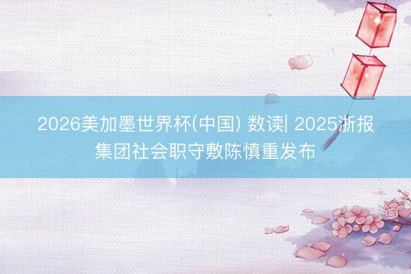 2026美加墨世界杯(中国) 数读| 2025浙报集团社会职守敷陈慎重发布