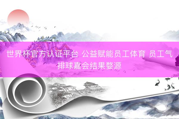 世界杯官方认证平台 公益赋能员工体育 员工气排球嘉会结果婺源