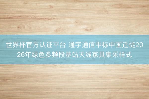 世界杯官方认证平台 通宇通信中标中国迁徙2026年绿色多频段基站天线家具集采样式