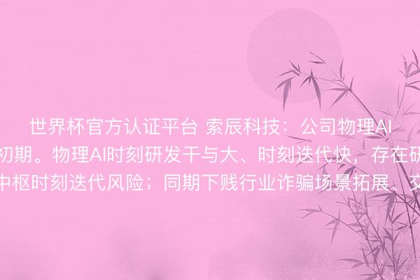 世界杯官方认证平台 索辰科技：公司物理AI业务现在尚处于布局初期。物理AI时刻研发干与大、时刻迭代快，存在研发程度不足预期、中枢时刻迭代风险；同期下贱行业诈骗场景拓展、交易化变现有在不细则性，若市集需求、行业计策、时刻竞争面貌发生不利变化，物理AI业务收入及盈利孝顺存在不足预期风险。
