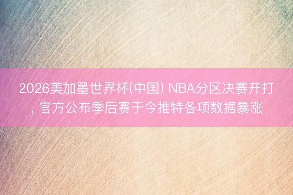 2026美加墨世界杯(中国) NBA分区决赛开打， 官方公布季后赛于今推特各项数据暴涨