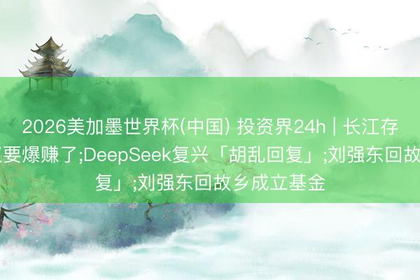 2026美加墨世界杯(中国) 投资界24h | 长江存储IPO: 武汉要爆赚了;DeepSeek复兴「胡乱回复」;刘强东回故乡成立基金