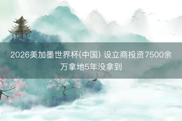 2026美加墨世界杯(中国) 设立商投资7500余万拿地5年没拿到
