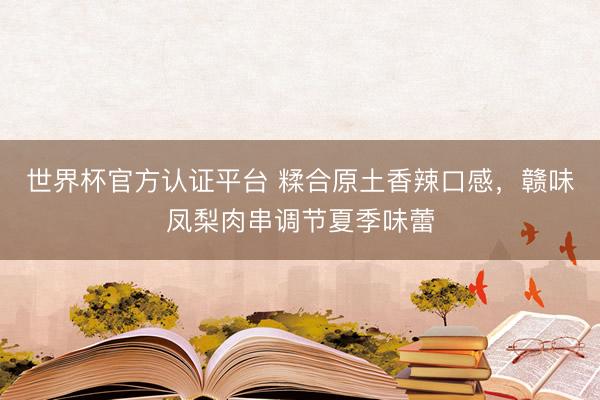 世界杯官方认证平台 糅合原土香辣口感，赣味凤梨肉串调节夏季味蕾