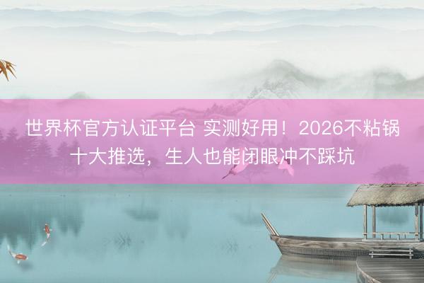 世界杯官方认证平台 实测好用！2026不粘锅十大推选，生人也能闭眼冲不踩坑