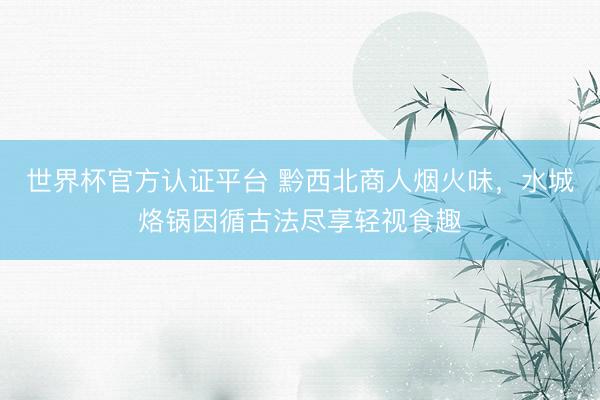 世界杯官方认证平台 黔西北商人烟火味，水城烙锅因循古法尽享轻视食趣