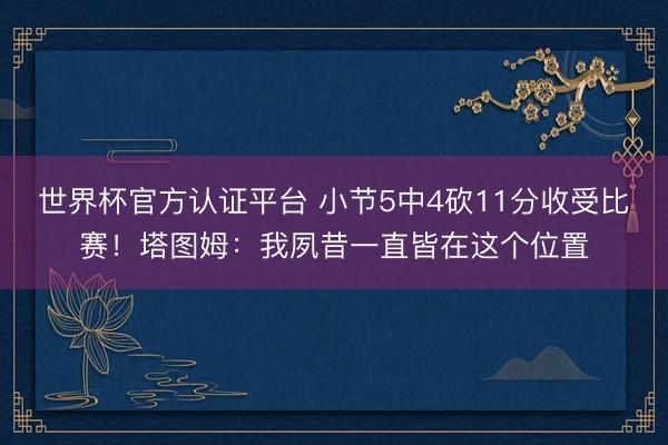 世界杯官方认证平台 小节5中4砍11分收受比赛！塔图姆：我夙昔一直皆在这个位置