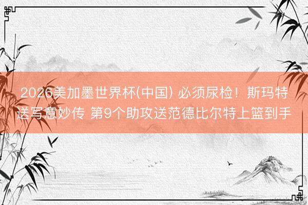 2026美加墨世界杯(中国) 必须尿检！斯玛特送写意妙传 第9个助攻送范德比尔特上篮到手