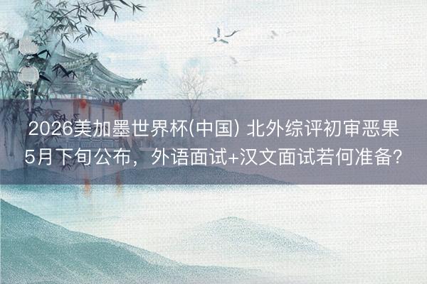 2026美加墨世界杯(中国) 北外综评初审恶果5月下旬公布，外语面试+汉文面试若何准备？