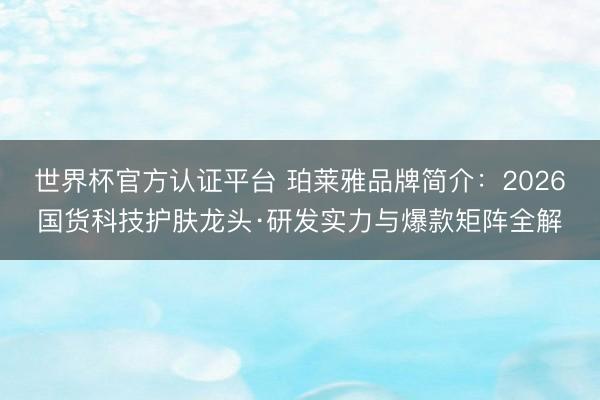 世界杯官方认证平台 珀莱雅品牌简介：2026国货科技护肤龙头·研发实力与爆款矩阵全解