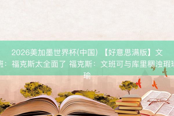 2026美加墨世界杯(中国) 【好意思满版】文班：福克斯太全面了 福克斯：文班可与库里稠浊瑕瑜