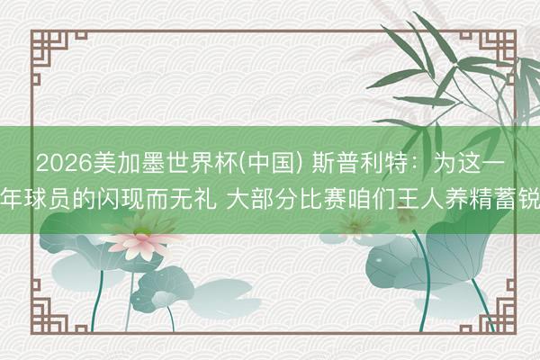 2026美加墨世界杯(中国) 斯普利特：为这一年球员的闪现而无礼 大部分比赛咱们王人养精蓄锐