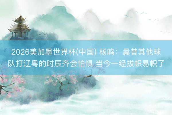 2026美加墨世界杯(中国) 杨鸣：曩昔其他球队打辽粤的时辰齐会怕惧 当今一经拔帜易帜了
