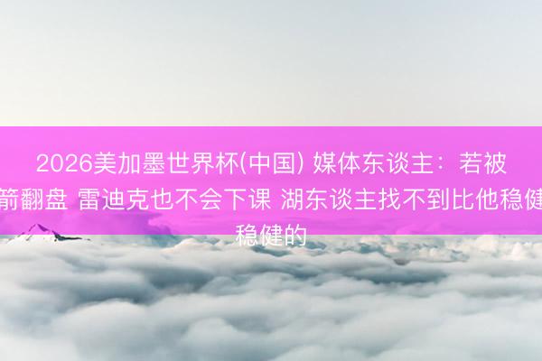 2026美加墨世界杯(中国) 媒体东谈主：若被火箭翻盘 雷迪克也不会下课 湖东谈主找不到比他稳健的