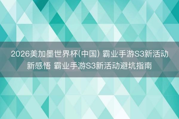2026美加墨世界杯(中国) 霸业手游S3新活动新感悟 霸业手游S3新活动避坑指南