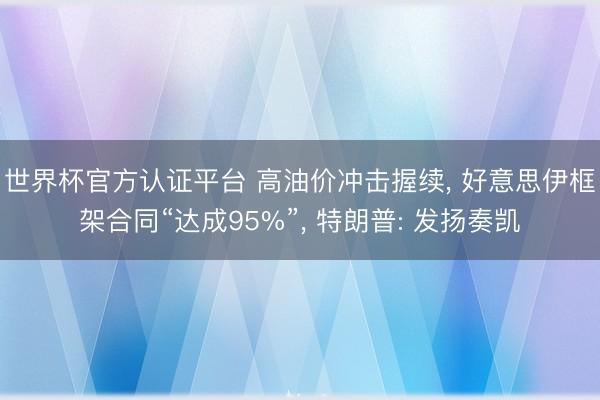 世界杯官方认证平台 高油价冲击握续, 好意思伊框架合同“达成95%”, 特朗普: 发扬奏凯