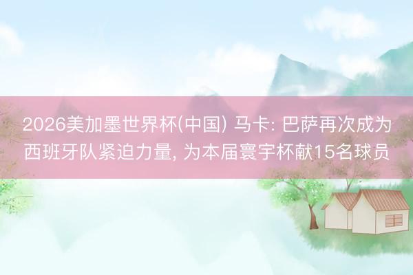 2026美加墨世界杯(中国) 马卡: 巴萨再次成为西班牙队紧迫力量, 为本届寰宇杯献15名球员