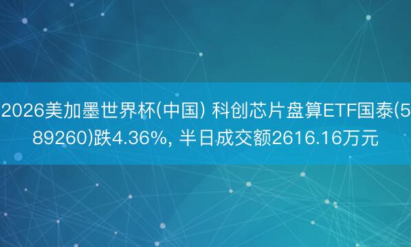 2026美加墨世界杯(中国) 科创芯片盘算ETF国泰(589260)跌4.36%, 半日成交额2616.16万元