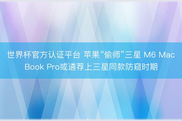 世界杯官方认证平台 苹果“偷师”三星 M6 MacBook Pro或遴荐上三星同款防窥时期