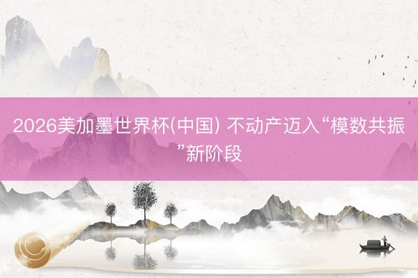 2026美加墨世界杯(中国) 不动产迈入“模数共振”新阶段