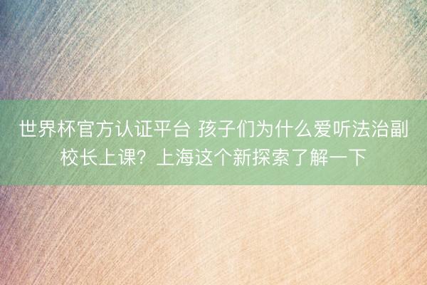 世界杯官方认证平台 孩子们为什么爱听法治副校长上课？上海这个新探索了解一下