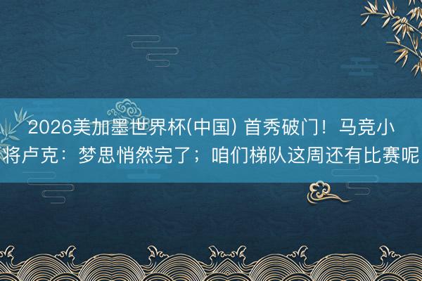 2026美加墨世界杯(中国) 首秀破门！马竞小将卢克：梦思悄然完了；咱们梯队这周还有比赛呢