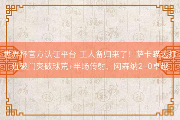世界杯官方认证平台 王人备归来了！萨卡瞄远打近破门突破球荒+半场传射，阿森纳2-0卓越