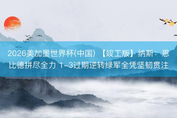 2026美加墨世界杯(中国) 【竣工版】纳斯：恩比德拼尽全力 1-3过期逆转绿军全凭坚韧贯注