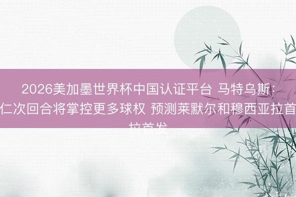 2026美加墨世界杯中国认证平台 马特乌斯：拜仁次回合将掌控更多球权 预测莱默尔和穆西亚拉首发