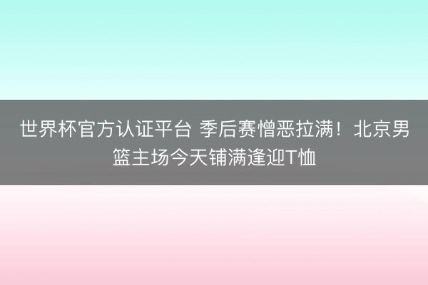 世界杯官方认证平台 季后赛憎恶拉满！北京男篮主场今天铺满逢迎T恤