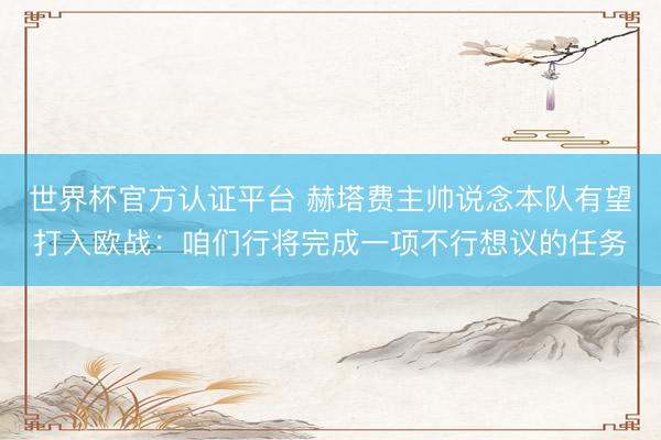 世界杯官方认证平台 赫塔费主帅说念本队有望打入欧战：咱们行将完成一项不行想议的任务