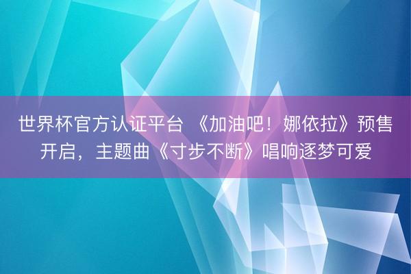 世界杯官方认证平台 《加油吧！娜依拉》预售开启，主题曲《寸步不断》唱响逐梦可爱