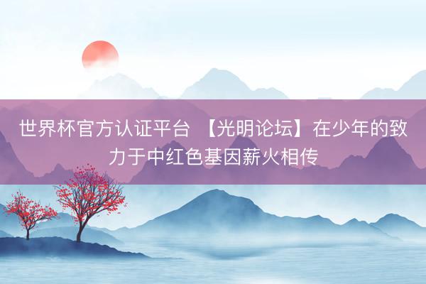世界杯官方认证平台 【光明论坛】在少年的致力于中红色基因薪火相传