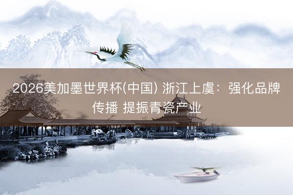 2026美加墨世界杯(中国) 浙江上虞：强化品牌传播 提振青瓷产业