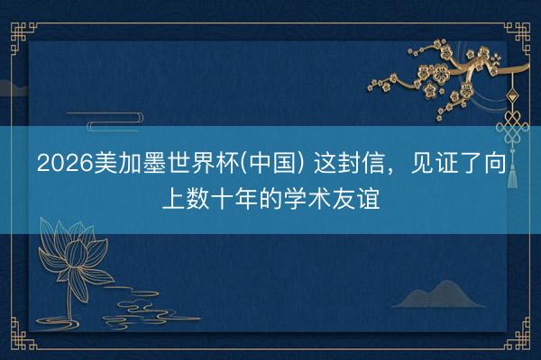 2026美加墨世界杯(中国) 这封信，见证了向上数十年的学术友谊