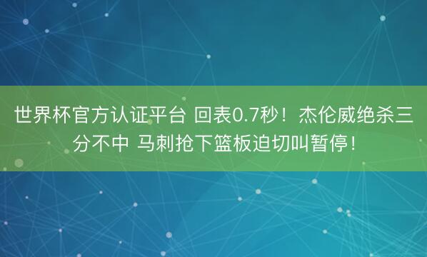 世界杯官方认证平台 回表0.7秒！杰伦威绝杀三分不中 马刺抢下篮板迫切叫暂停！