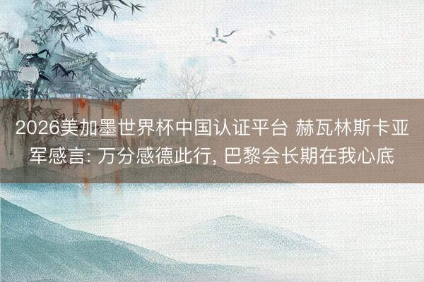 2026美加墨世界杯中国认证平台 赫瓦林斯卡亚军感言: 万分感德此行, 巴黎会长期在我心底