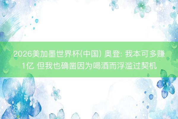 2026美加墨世界杯(中国) 奥登: 我本可多赚1亿 但我也确凿因为喝酒而浮滥过契机