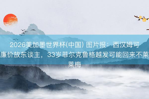 2026美加墨世界杯(中国) 图片报：西汉姆可能廉价放东谈主